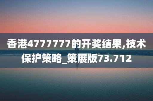 香港4777777的开奖结果,技术保护策略_策展版73.712