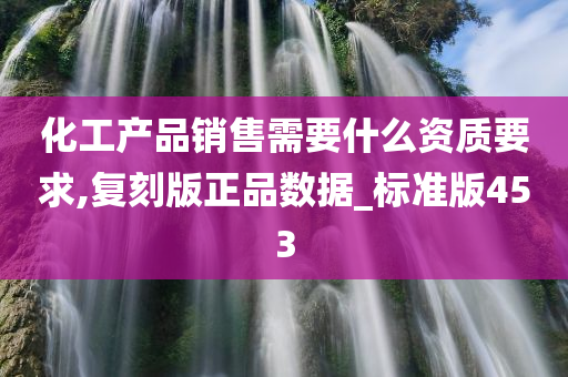 化工产品销售需要什么资质要求,复刻版正品数据_标准版453