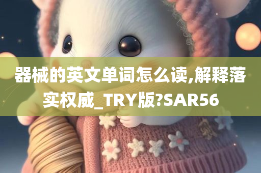 器械的英文单词怎么读,解释落实权威_TRY版?SAR56