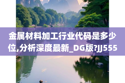 金属材料加工行业代码是多少位,分析深度最新_DG版?JJ555