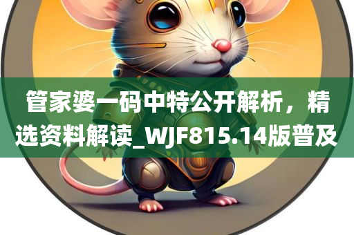 管家婆一码中特公开解析，精选资料解读_WJF815.14版普及