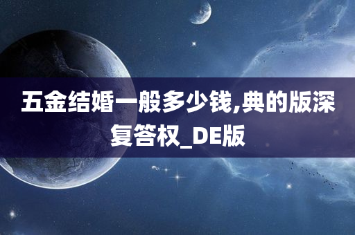 五金结婚一般多少钱,典的版深复答权_DE版