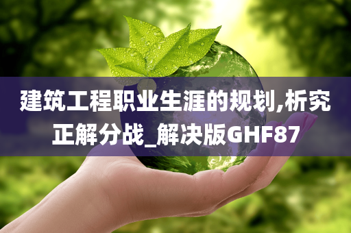 建筑工程职业生涯的规划,析究正解分战_解决版GHF87