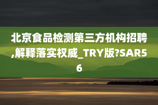 北京食品检测第三方机构招聘,解释落实权威_TRY版?SAR56