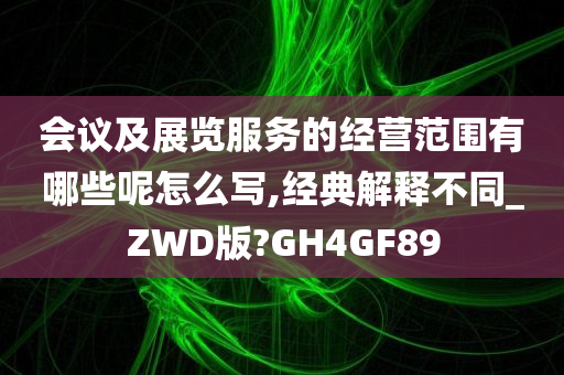 会议及展览服务的经营范围有哪些呢怎么写,经典解释不同_ZWD版?GH4GF89