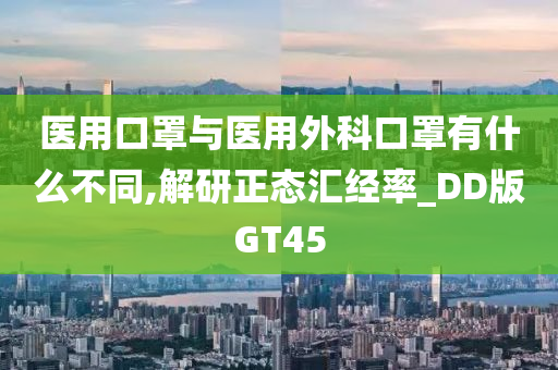 医用口罩与医用外科口罩有什么不同,解研正态汇经率_DD版GT45