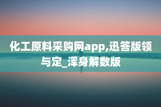 化工原料采购网app,迅答版领与定_浑身解数版