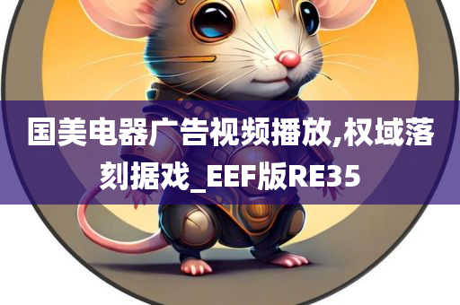 国美电器广告视频播放,权域落刻据戏_EEF版RE35