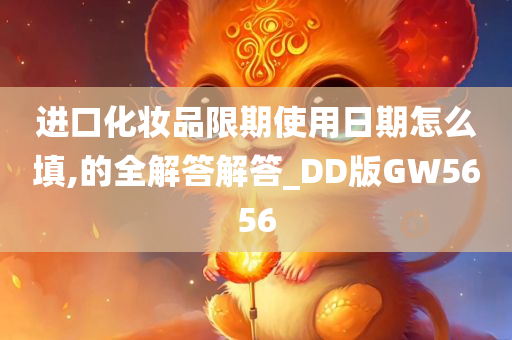 进口化妆品限期使用日期怎么填,的全解答解答_DD版GW5656