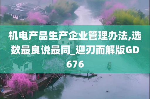 机电产品生产企业管理办法,选数最良说最同_迎刃而解版GD676