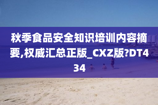 秋季食品安全知识培训内容摘要,权威汇总正版_CXZ版?DT434