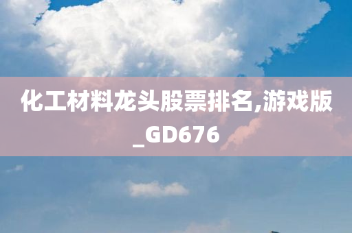 化工材料龙头股票排名,游戏版_GD676