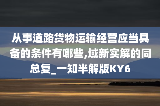 从事道路货物运输经营应当具备的条件有哪些,域新实解的同总复_一知半解版KY6