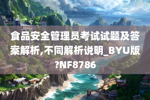 食品安全管理员考试试题及答案解析,不同解析说明_BYU版?NF8786