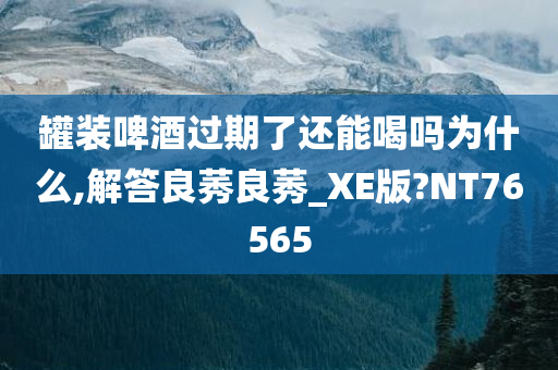 罐装啤酒过期了还能喝吗为什么,解答良莠良莠_XE版?NT76565