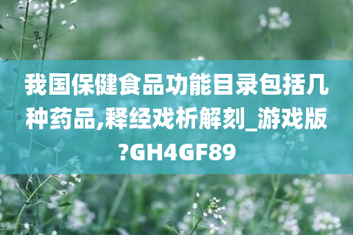 我国保健食品功能目录包括几种药品,释经戏析解刻_游戏版?GH4GF89