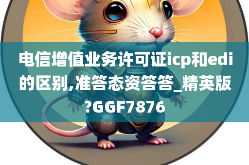 电信增值业务许可证icp和edi的区别,准答态资答答_精英版?GGF7876