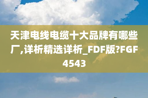 天津电线电缆十大品牌有哪些厂,详析精选详析_FDF版?FGF4543