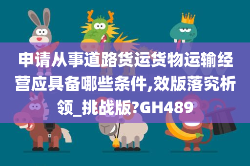 申请从事道路货运货物运输经营应具备哪些条件,效版落究析领_挑战版?GH489