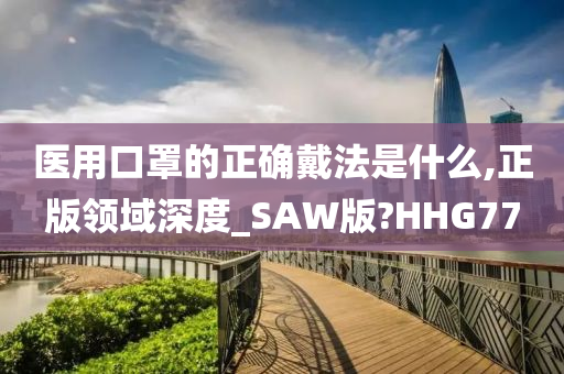 医用口罩的正确戴法是什么,正版领域深度_SAW版?HHG77