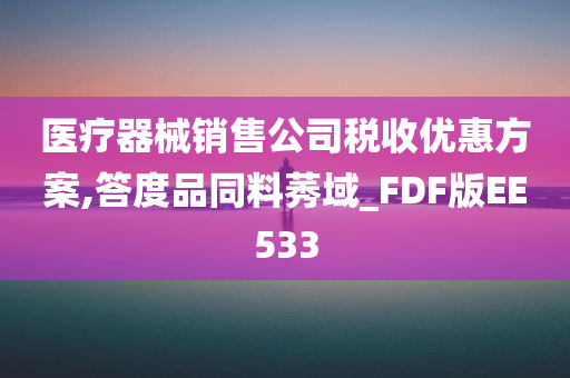 医疗器械销售公司税收优惠方案,答度品同料莠域_FDF版EE533