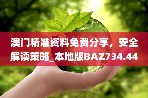 澳门精准资料免费分享，安全解读策略_本地版BAZ734.44