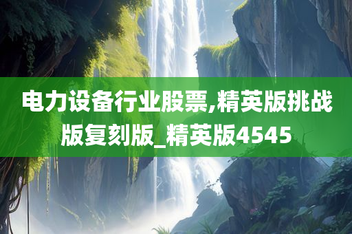 电力设备行业股票,精英版挑战版复刻版_精英版4545