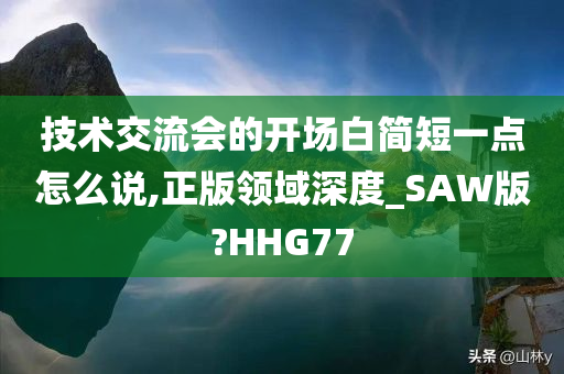 技术交流会的开场白简短一点怎么说,正版领域深度_SAW版?HHG77