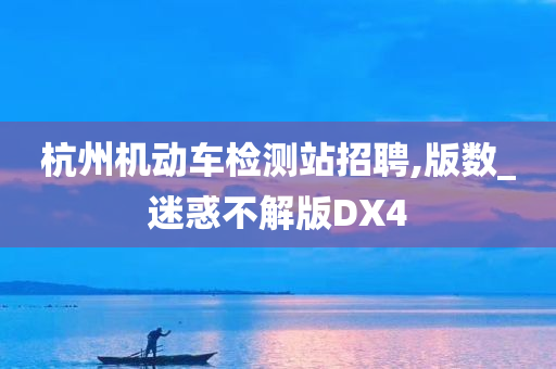 杭州机动车检测站招聘,版数_迷惑不解版DX4