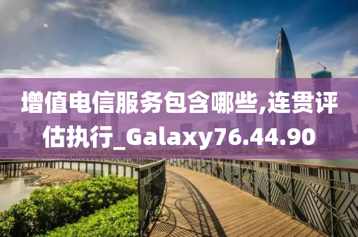 增值电信服务包含哪些,连贯评估执行_Galaxy76.44.90