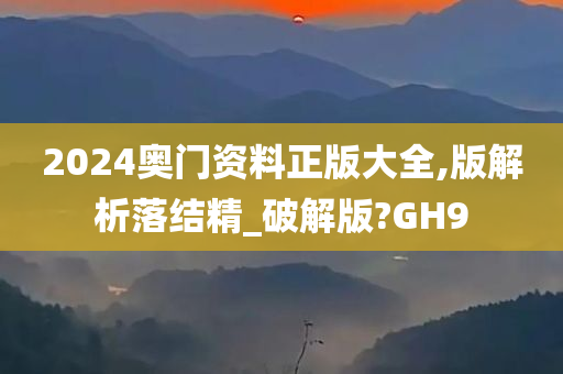 2024奥门资料正版大全,版解析落结精_破解版?GH9