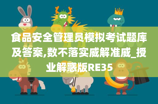 食品安全管理员模拟考试题库及答案,数不落实威解准威_授业解惑版RE35