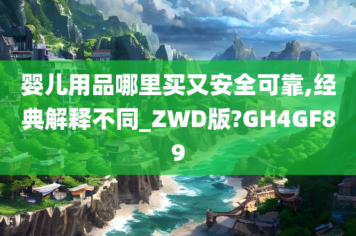 婴儿用品哪里买又安全可靠,经典解释不同_ZWD版?GH4GF89