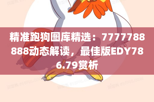 精准跑狗图库精选：7777788888动态解读，最佳版EDY786.79赏析