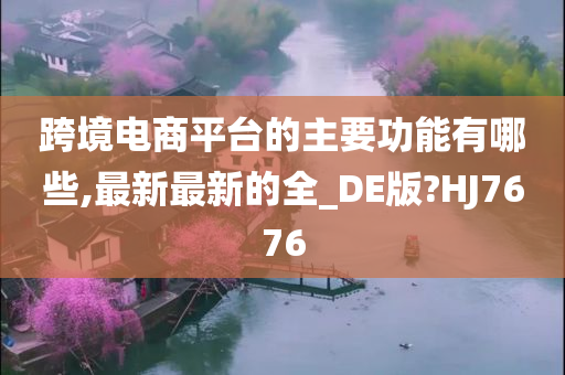 跨境电商平台的主要功能有哪些,最新最新的全_DE版?HJ7676