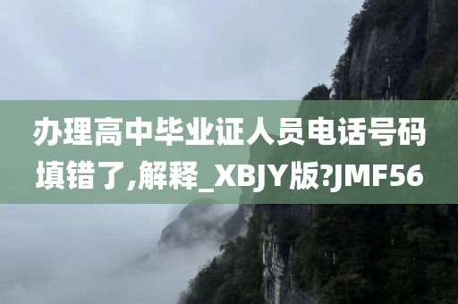 办理高中毕业证人员电话号码填错了,解释_XBJY版?JMF56