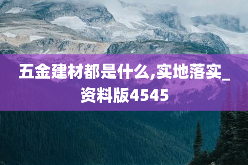 五金建材都是什么,实地落实_资料版4545