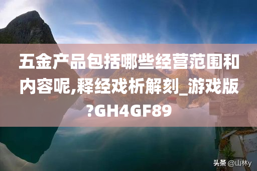 五金产品包括哪些经营范围和内容呢,释经戏析解刻_游戏版?GH4GF89