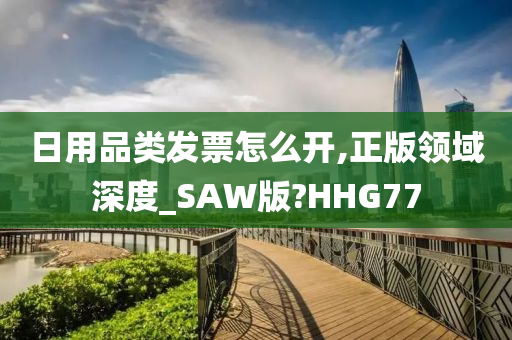 日用品类发票怎么开,正版领域深度_SAW版?HHG77