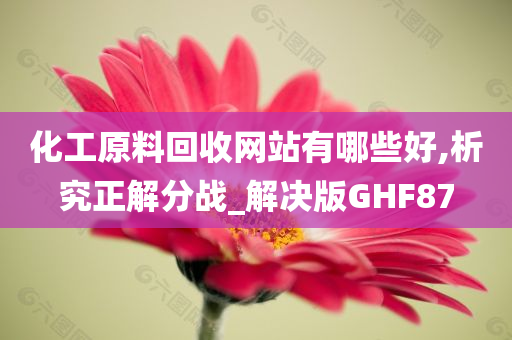 化工原料回收网站有哪些好,析究正解分战_解决版GHF87