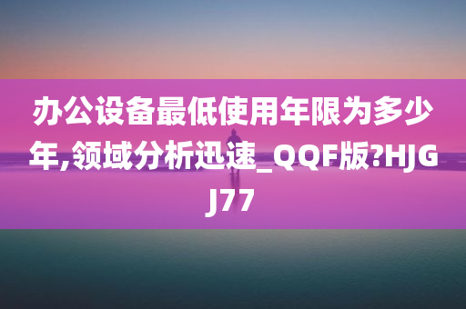 办公设备最低使用年限为多少年,领域分析迅速_QQF版?HJGJ77