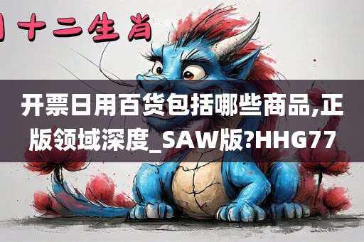 开票日用百货包括哪些商品,正版领域深度_SAW版?HHG77