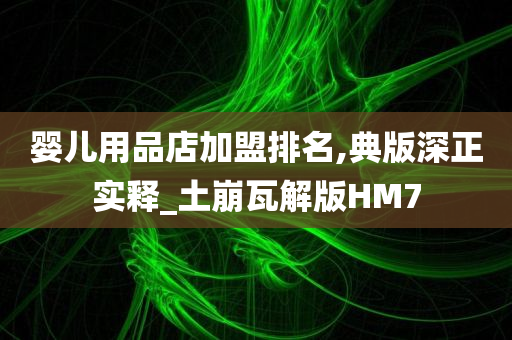 婴儿用品店加盟排名,典版深正实释_土崩瓦解版HM7