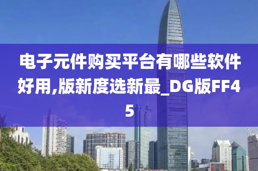 电子元件购买平台有哪些软件好用,版新度选新最_DG版FF45