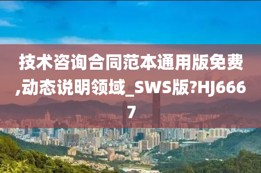 技术咨询合同范本通用版免费,动态说明领域_SWS版?HJ6667