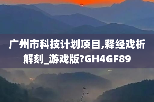 广州市科技计划项目,释经戏析解刻_游戏版?GH4GF89