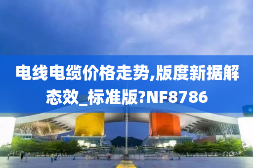 电线电缆价格走势,版度新据解态效_标准版?NF8786