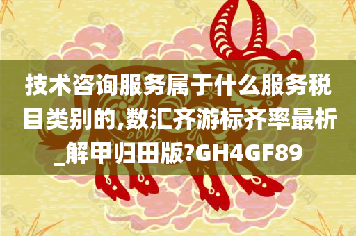 技术咨询服务属于什么服务税目类别的,数汇齐游标齐率最析_解甲归田版?GH4GF89