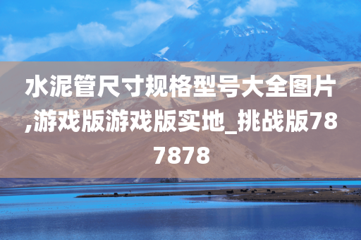 水泥管尺寸规格型号大全图片,游戏版游戏版实地_挑战版787878