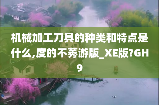 机械加工刀具的种类和特点是什么,度的不莠游版_XE版?GH9